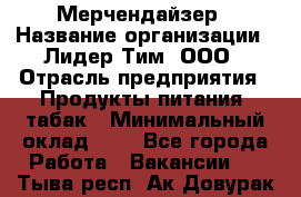 Мерчендайзер › Название организации ­ Лидер Тим, ООО › Отрасль предприятия ­ Продукты питания, табак › Минимальный оклад ­ 1 - Все города Работа » Вакансии   . Тыва респ.,Ак-Довурак г.